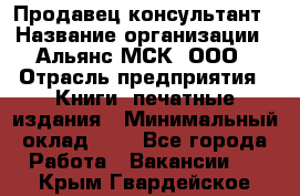 Продавец-консультант › Название организации ­ Альянс-МСК, ООО › Отрасль предприятия ­ Книги, печатные издания › Минимальный оклад ­ 1 - Все города Работа » Вакансии   . Крым,Гвардейское